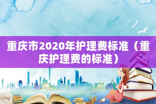 重慶市2020年護理費標準（重慶護理費的標準）