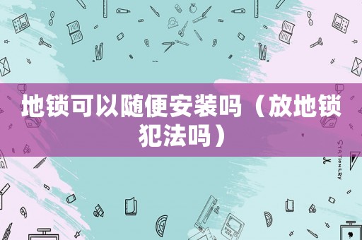 地鎖可以隨便安裝嗎（放地鎖犯法嗎）