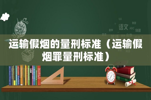運輸假煙的量刑標準（運輸假煙罪量刑標準）