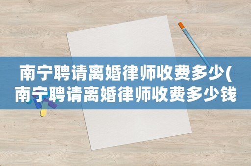 南寧聘請離婚律師收費(fèi)多少(南寧聘請離婚律師收費(fèi)多少錢)