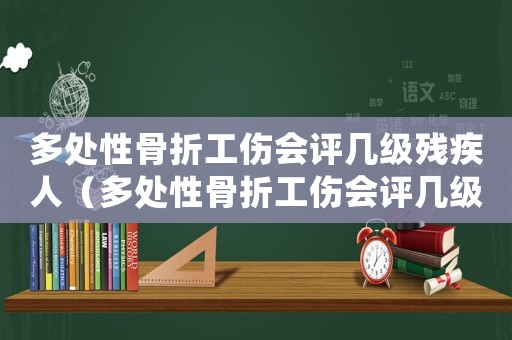 多處性骨折工傷會評幾級殘疾人（多處性骨折工傷會評幾級殘疾）
