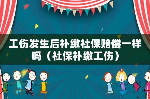 工傷發(fā)生后補(bǔ)繳社保賠償一樣嗎（社保補(bǔ)繳工傷）