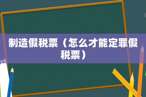 制造假稅票（怎么才能定罪假稅票）