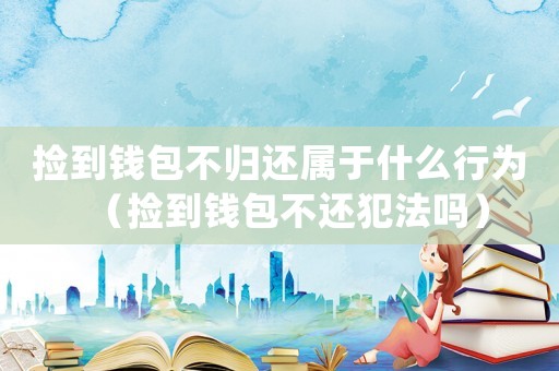 撿到錢包不歸還屬于什么行為（撿到錢包不還犯法嗎）