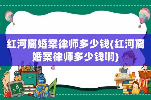 紅河離婚案律師多少錢(紅河離婚案律師多少錢啊)