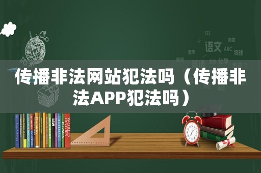 傳播非法網站犯法嗎（傳播非法APP犯法嗎）