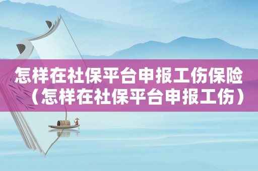怎樣在社保平臺(tái)申報(bào)工傷保險(xiǎn)（怎樣在社保平臺(tái)申報(bào)工傷）