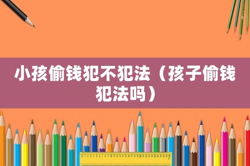 小孩偷錢犯不犯法（孩子偷錢犯法嗎）