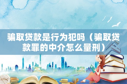 騙取貸款是行為犯嗎（騙取貸款罪的中介怎么量刑）