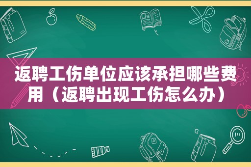 返聘工傷單位應(yīng)該承擔(dān)哪些費用（返聘出現(xiàn)工傷怎么辦）