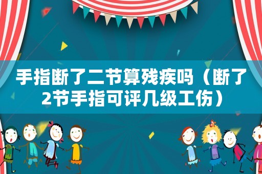 手指斷了二節算殘疾嗎（斷了2節手指可評幾級工傷）
