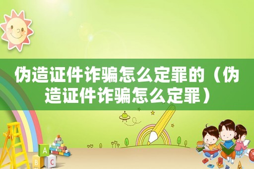 偽造證件詐騙怎么定罪的（偽造證件詐騙怎么定罪）