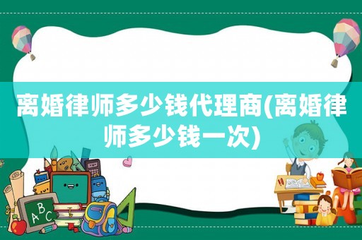離婚律師多少錢代理商(離婚律師多少錢一次)