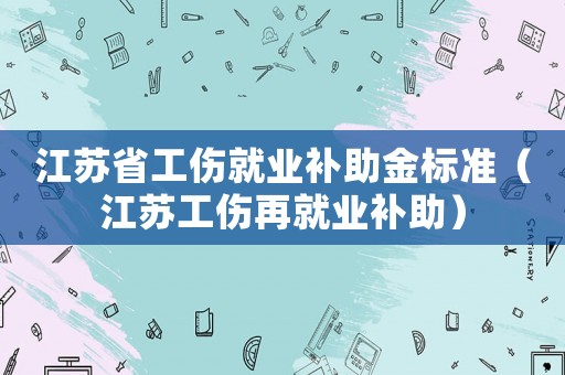 江蘇省工傷就業(yè)補助金標準（江蘇工傷再就業(yè)補助）