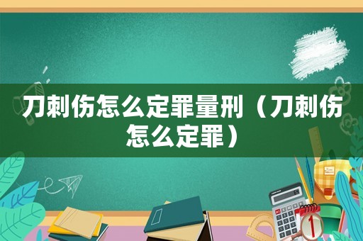 刀刺傷怎么定罪量刑（刀刺傷怎么定罪）