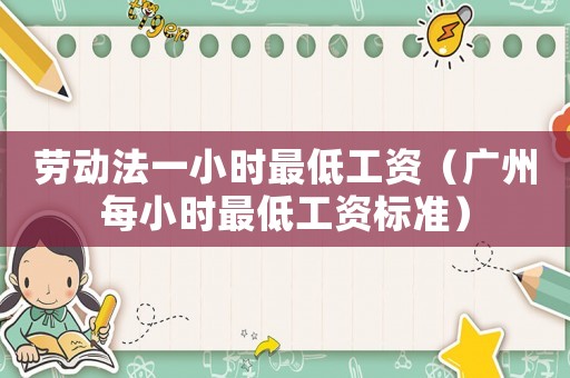 勞動法一小時最低工資（廣州每小時最低工資標準）