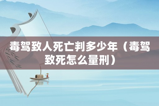毒駕致人死亡判多少年（毒駕致死怎么量刑）