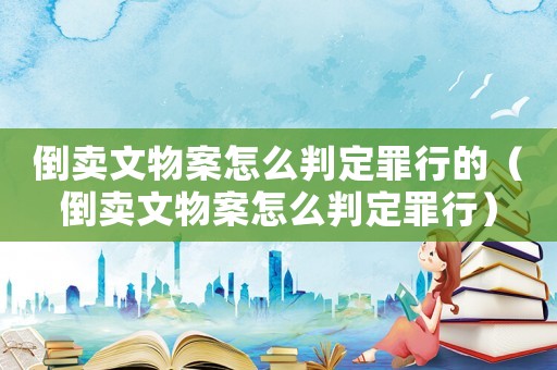 倒賣文物案怎么判定罪行的（倒賣文物案怎么判定罪行）