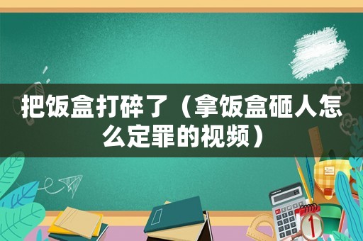 把飯盒打碎了（拿飯盒砸人怎么定罪的視頻）