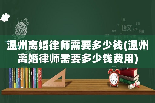 溫州離婚律師需要多少錢(溫州離婚律師需要多少錢費用)