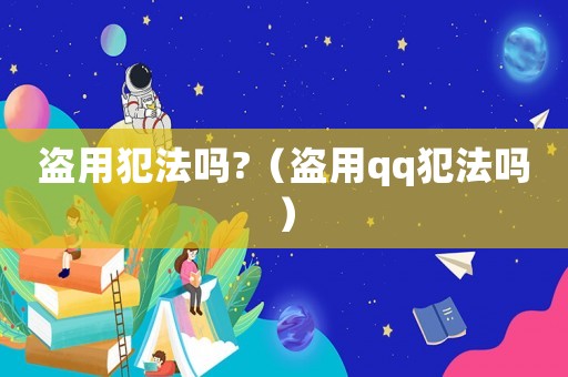 盜用犯法嗎?（盜用qq犯法嗎）