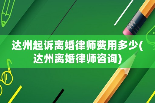 達州起訴離婚律師費用多少(達州離婚律師咨詢)
