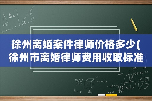 徐州離婚案件律師價格多少(徐州市離婚律師費用收取標準)