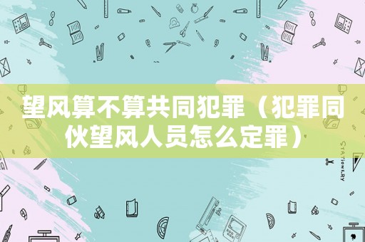 望風算不算共同犯罪（犯罪同伙望風人員怎么定罪）