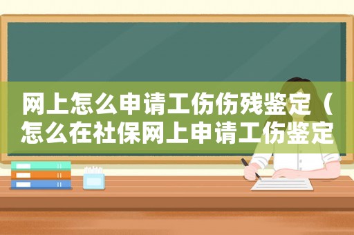 網上怎么申請工傷傷殘鑒定（怎么在社保網上申請工傷鑒定）