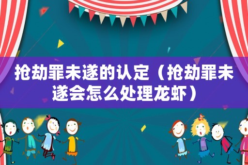 搶劫罪未遂的認定（搶劫罪未遂會怎么處理龍蝦）