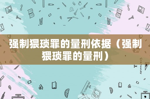 強制猥瑣罪的量刑依據（強制猥瑣罪的量刑）