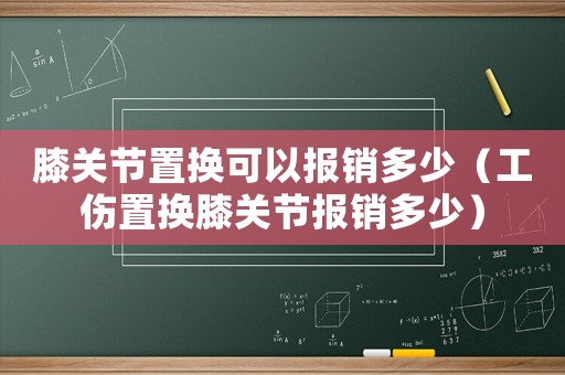 膝關(guān)節(jié)置換可以報(bào)銷多少（工傷置換膝關(guān)節(jié)報(bào)銷多少）
