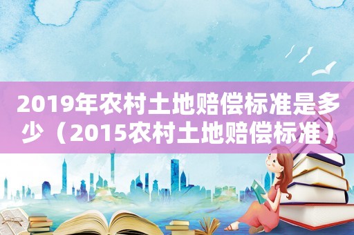 2019年農(nóng)村土地賠償標(biāo)準(zhǔn)是多少（2015農(nóng)村土地賠償標(biāo)準(zhǔn)）