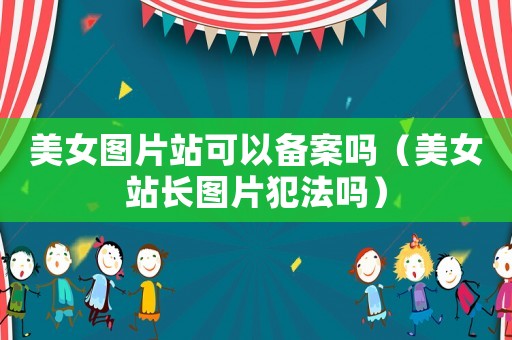 美女圖片站可以備案嗎（美女站長圖片犯法嗎）