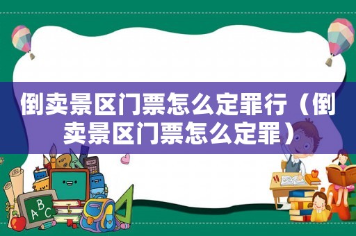 倒賣景區(qū)門票怎么定罪行（倒賣景區(qū)門票怎么定罪）