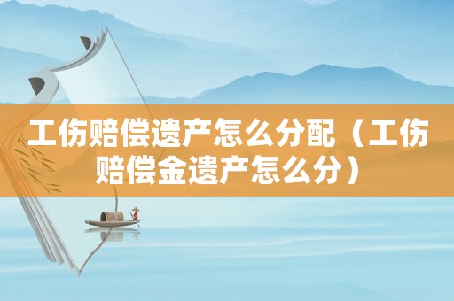工傷賠償遺產(chǎn)怎么分配（工傷賠償金遺產(chǎn)怎么分）