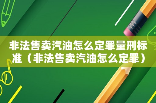 非法售賣汽油怎么定罪量刑標準（非法售賣汽油怎么定罪）