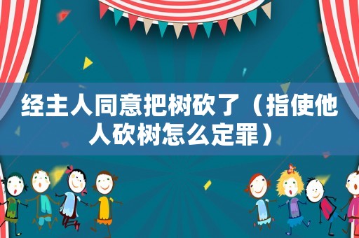 經主人同意把樹砍了（指使他人砍樹怎么定罪）