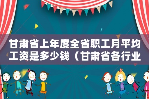 甘肅省上年度全省職工月平均工資是多少錢（甘肅省各行業人均工資標準是多少）