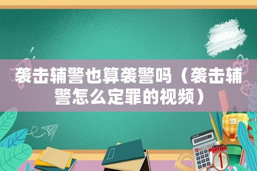 襲擊輔警也算襲警嗎（襲擊輔警怎么定罪的視頻）