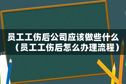 員工工傷后公司應該做些什么（員工工傷后怎么辦理流程）