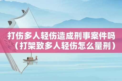 打傷多人輕傷造成刑事案件嗎（打架致多人輕傷怎么量刑）