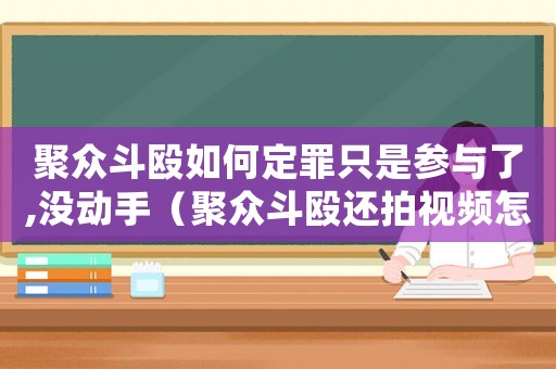 聚眾斗毆如何定罪只是參與了,沒動手（聚眾斗毆還拍視頻怎么定罪）