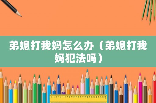 弟媳打我媽怎么辦（弟媳打我媽犯法嗎）