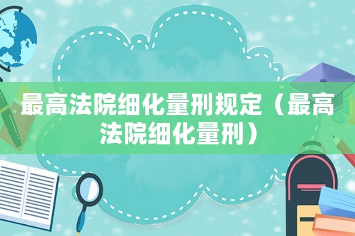 最高法院細(xì)化量刑規(guī)定（最高法院細(xì)化量刑）