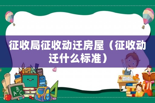 征收局征收動遷房屋（征收動遷什么標準）
