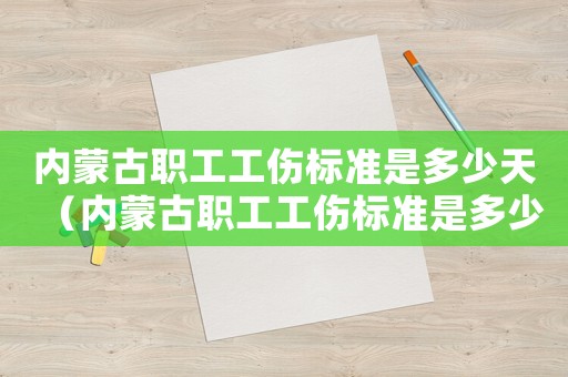 內蒙古職工工傷標準是多少天（內蒙古職工工傷標準是多少）