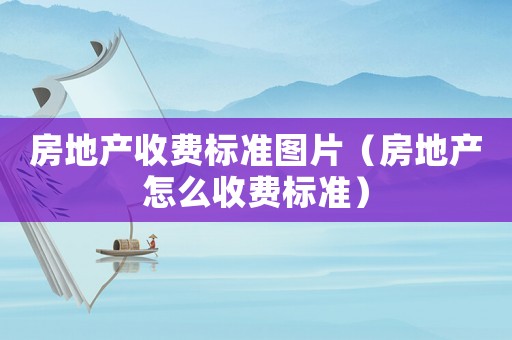 房地產(chǎn)收費(fèi)標(biāo)準(zhǔn)圖片（房地產(chǎn)怎么收費(fèi)標(biāo)準(zhǔn)）