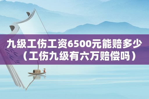 九級(jí)工傷工資6500元能賠多少（工傷九級(jí)有六萬(wàn)賠償嗎）