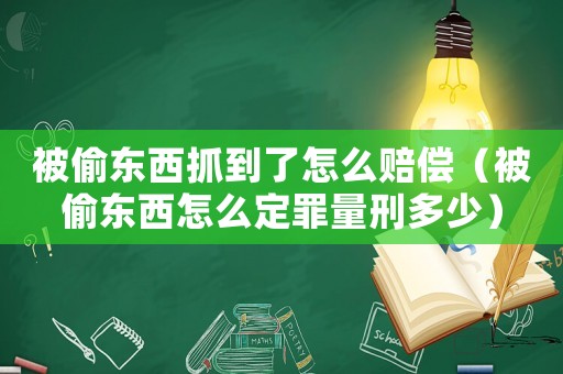 被偷東西抓到了怎么賠償（被偷東西怎么定罪量刑多少）